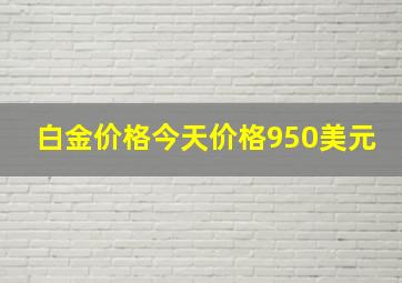 白金价格今天价格950美元