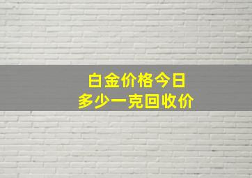 白金价格今日多少一克回收价