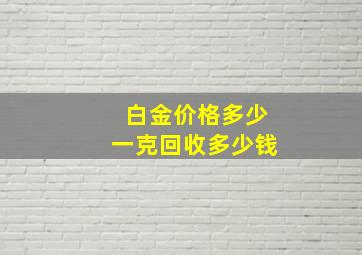 白金价格多少一克回收多少钱