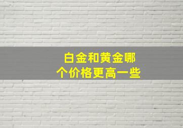 白金和黄金哪个价格更高一些