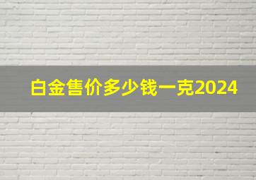 白金售价多少钱一克2024