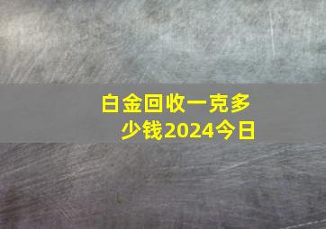 白金回收一克多少钱2024今日