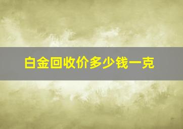 白金回收价多少钱一克