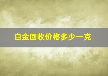 白金回收价格多少一克