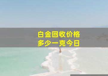 白金回收价格多少一克今日