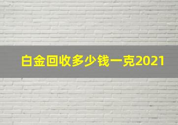 白金回收多少钱一克2021