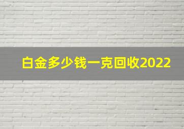 白金多少钱一克回收2022