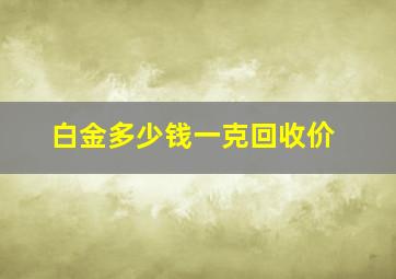 白金多少钱一克回收价