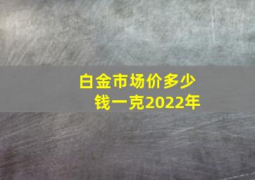 白金市场价多少钱一克2022年