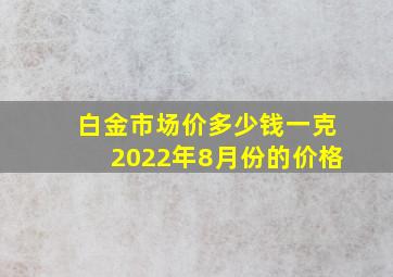 白金市场价多少钱一克2022年8月份的价格