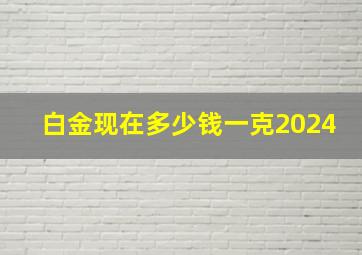 白金现在多少钱一克2024