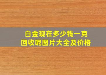 白金现在多少钱一克回收呢图片大全及价格