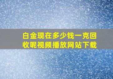 白金现在多少钱一克回收呢视频播放网站下载