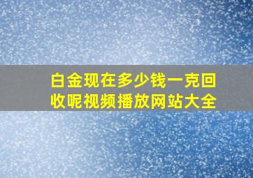 白金现在多少钱一克回收呢视频播放网站大全