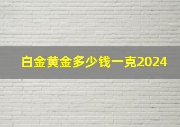 白金黄金多少钱一克2024