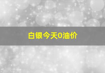 白银今天0油价