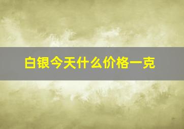 白银今天什么价格一克