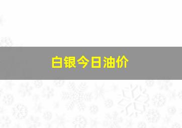 白银今日油价