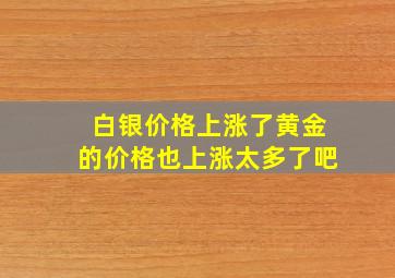 白银价格上涨了黄金的价格也上涨太多了吧