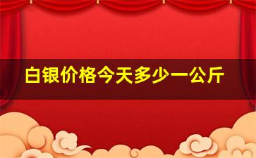 白银价格今天多少一公斤