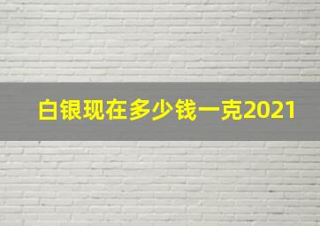 白银现在多少钱一克2021