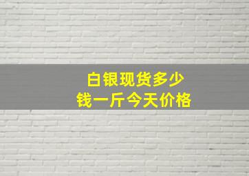 白银现货多少钱一斤今天价格