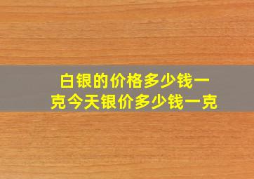 白银的价格多少钱一克今天银价多少钱一克