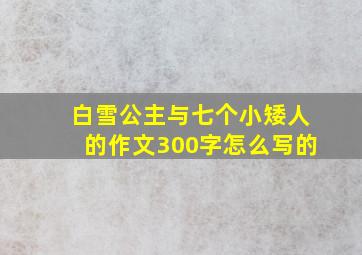 白雪公主与七个小矮人的作文300字怎么写的