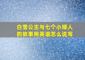 白雪公主与七个小矮人的故事用英语怎么说写