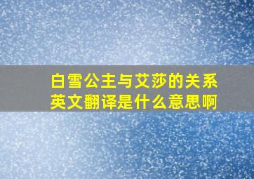 白雪公主与艾莎的关系英文翻译是什么意思啊