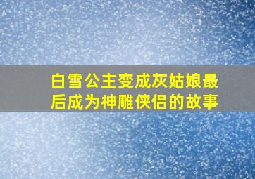 白雪公主变成灰姑娘最后成为神雕侠侣的故事