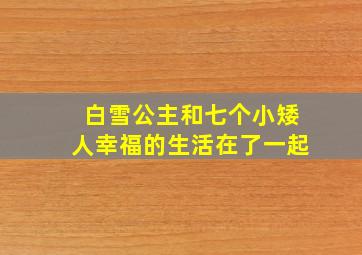 白雪公主和七个小矮人幸福的生活在了一起