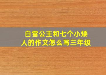 白雪公主和七个小矮人的作文怎么写三年级