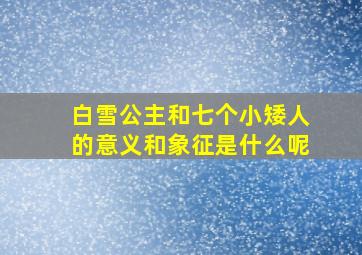 白雪公主和七个小矮人的意义和象征是什么呢