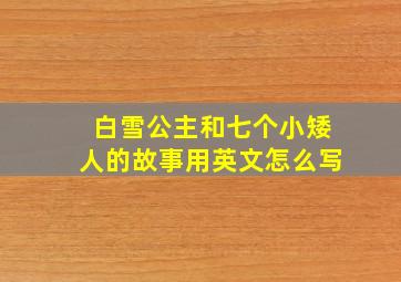 白雪公主和七个小矮人的故事用英文怎么写