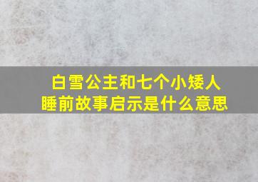 白雪公主和七个小矮人睡前故事启示是什么意思