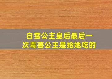 白雪公主皇后最后一次毒害公主是给她吃的