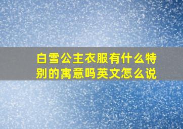 白雪公主衣服有什么特别的寓意吗英文怎么说