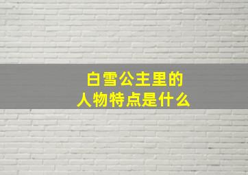 白雪公主里的人物特点是什么