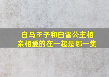 白马王子和白雪公主相亲相爱的在一起是哪一集