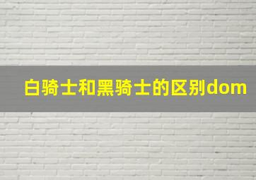 白骑士和黑骑士的区别dom