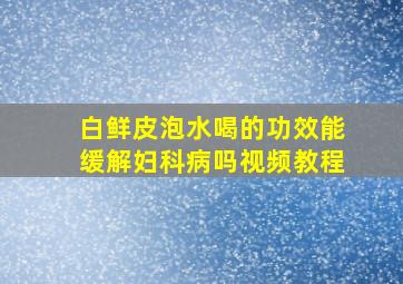 白鲜皮泡水喝的功效能缓解妇科病吗视频教程