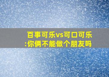 百事可乐vs可口可乐:你俩不能做个朋友吗