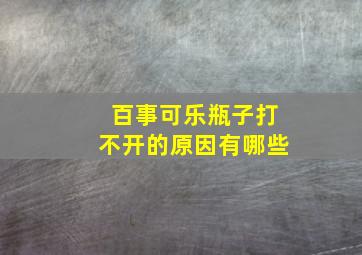 百事可乐瓶子打不开的原因有哪些