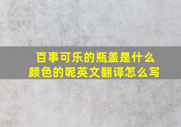 百事可乐的瓶盖是什么颜色的呢英文翻译怎么写