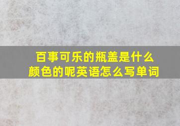 百事可乐的瓶盖是什么颜色的呢英语怎么写单词