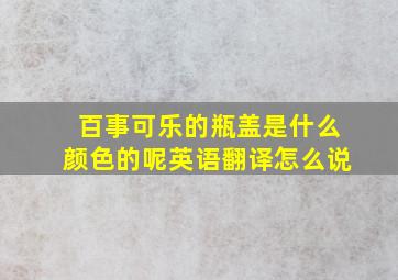 百事可乐的瓶盖是什么颜色的呢英语翻译怎么说