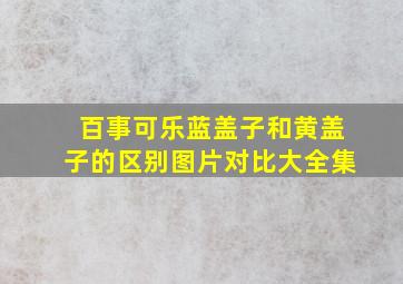 百事可乐蓝盖子和黄盖子的区别图片对比大全集