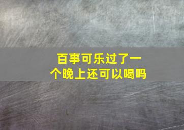 百事可乐过了一个晚上还可以喝吗