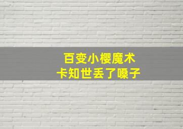 百变小樱魔术卡知世丢了嗓子